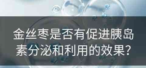 金丝枣是否有促进胰岛素分泌和利用的效果？